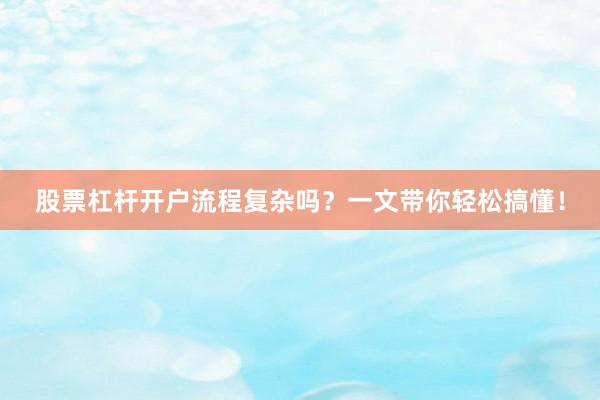 股票杠杆开户流程复杂吗？一文带你轻松搞懂！