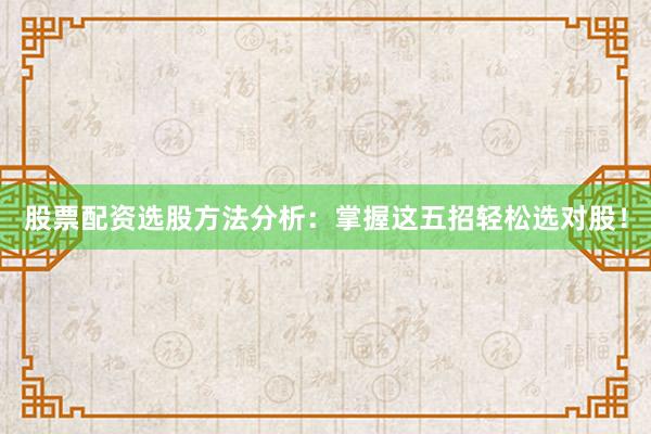 股票配资选股方法分析：掌握这五招轻松选对股！