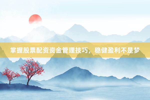 掌握股票配资资金管理技巧，稳健盈利不是梦