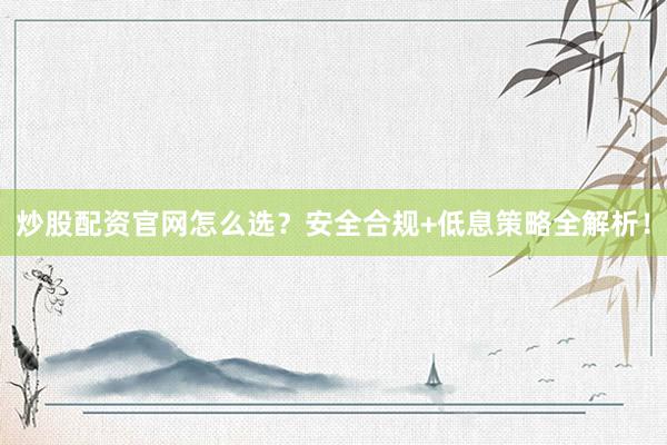 炒股配资官网怎么选？安全合规+低息策略全解析！