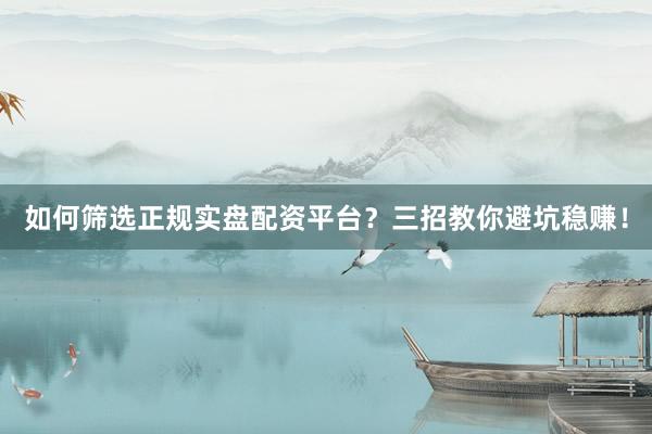 如何筛选正规实盘配资平台？三招教你避坑稳赚！