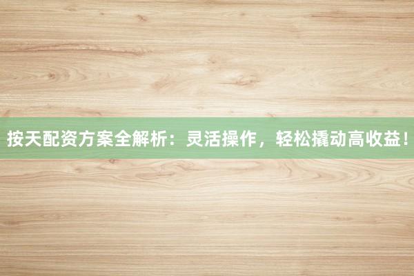 按天配资方案全解析：灵活操作，轻松撬动高收益！