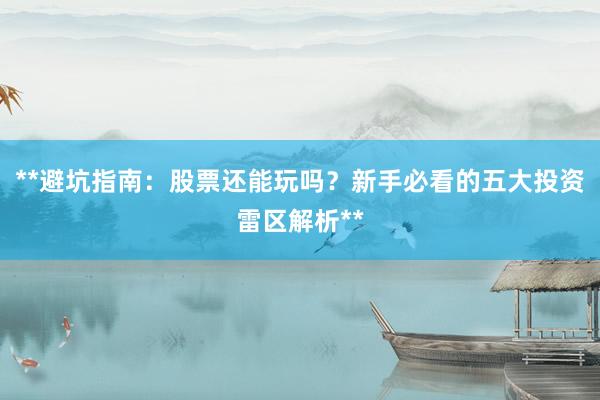 **避坑指南：股票还能玩吗？新手必看的五大投资雷区解析**