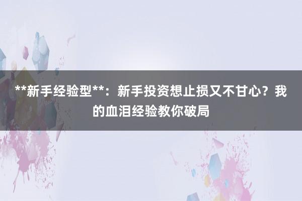 **新手经验型**：新手投资想止损又不甘心？我的血泪经验教你破局