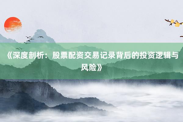 《深度剖析：股票配资交易记录背后的投资逻辑与风险》