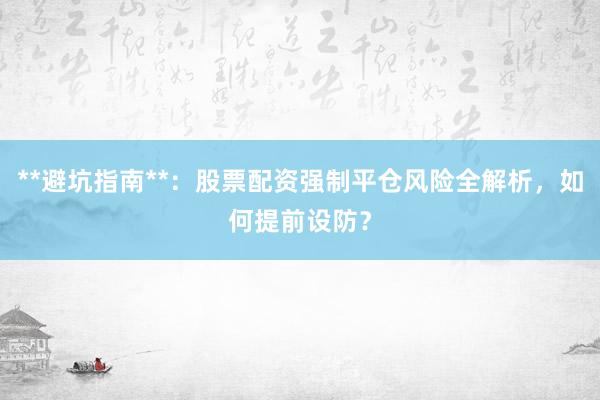 **避坑指南**：股票配资强制平仓风险全解析，如何提前设防？