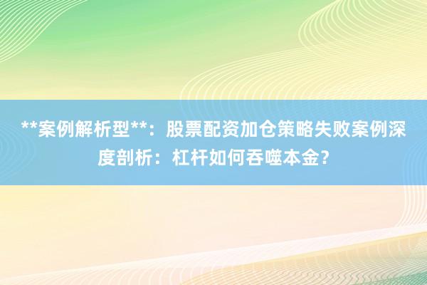 **案例解析型**：股票配资加仓策略失败案例深度剖析：杠杆如何吞噬本金？