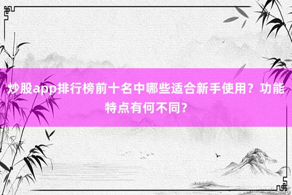 炒股app排行榜前十名中哪些适合新手使用？功能特点有何不同？