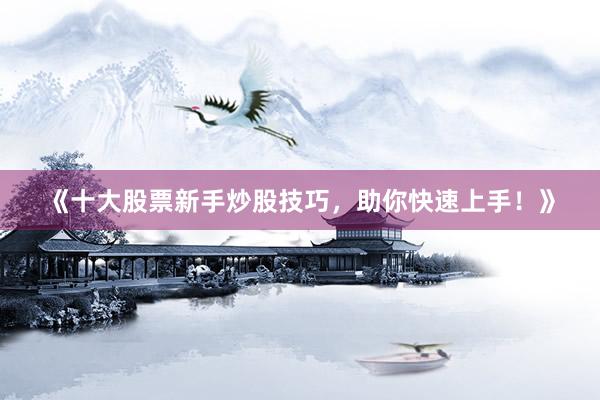 《十大股票新手炒股技巧，助你快速上手！》