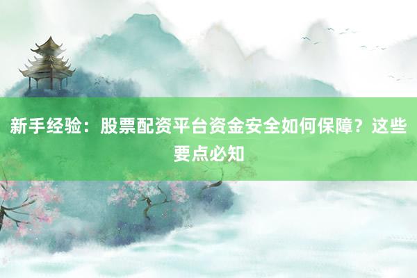 新手经验：股票配资平台资金安全如何保障？这些要点必知
