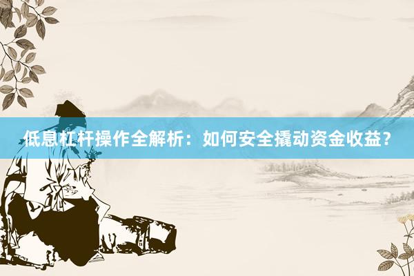 低息杠杆操作全解析：如何安全撬动资金收益？