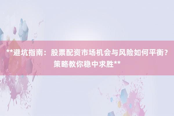 **避坑指南：股票配资市场机会与风险如何平衡？策略教你稳中求胜**