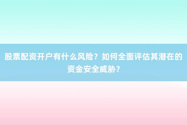 股票配资开户有什么风险?如何全面评估其潜在的资金安全威胁?