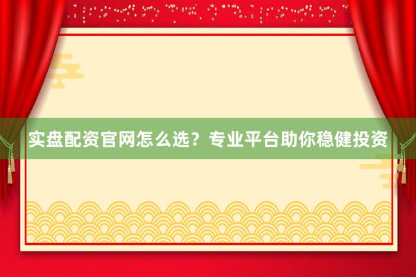 实盘配资官网怎么选?专业平台助你稳健投资