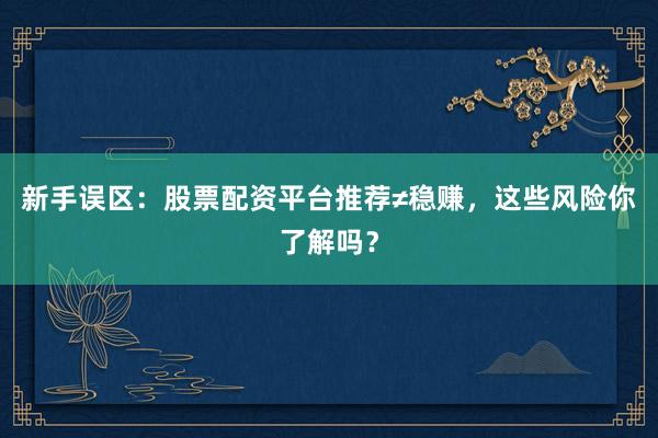 新手误区:股票配资平台推荐≠稳赚,这些风险你了解吗?