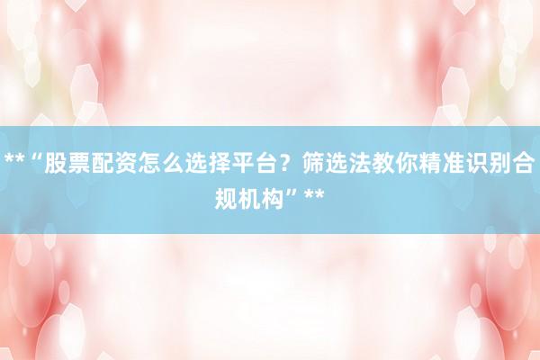 **“股票配资怎么选择平台?筛选法教你精准识别合规机构”**