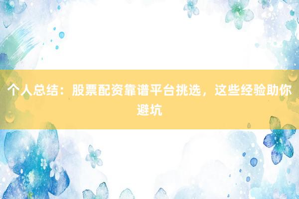 个人总结:股票配资靠谱平台挑选,这些经验助你避坑
