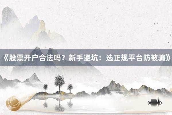 《股票开户合法吗?新手避坑:选正规平台防被骗》