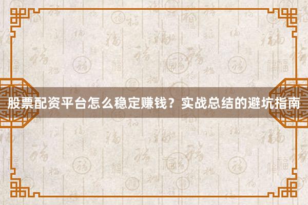 股票配资平台怎么稳定赚钱?实战总结的避坑指南