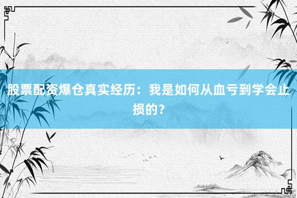 股票配资爆仓真实经历:我是如何从血亏到学会止损的?