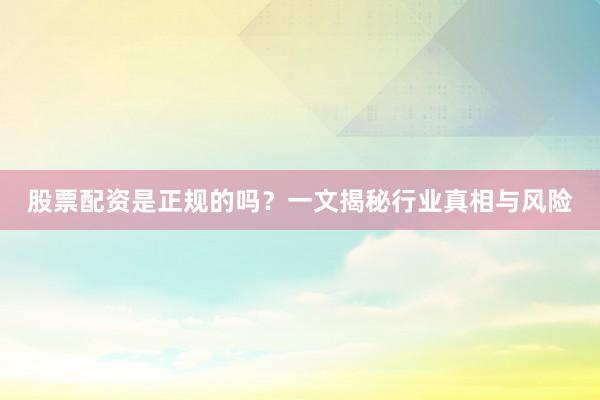 股票配资是正规的吗?一文揭秘行业真相与风险