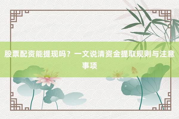 股票配资能提现吗?一文说清资金提取规则与注意事项