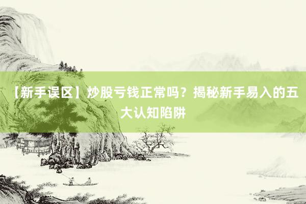 【新手误区】炒股亏钱正常吗？揭秘新手易入的五大认知陷阱