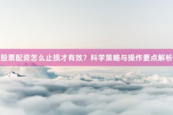 股票配资怎么止损才有效？科学策略与操作要点解析