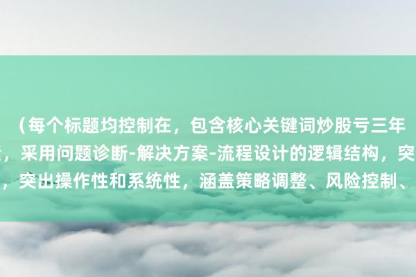 （每个标题均控制在，包含核心关键词炒股亏三年还能继续吗的衍生要素，采用问题诊断-解决方案-流程设计的逻辑结构，突出操作性和系统性，涵盖策略调整、风险控制、技术分析等关键维度）