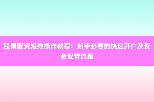 股票配资短线操作教程：新手必看的快速开户及资金配置流程