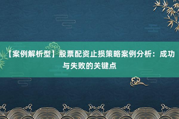 【案例解析型】股票配资止损策略案例分析：成功与失败的关键点