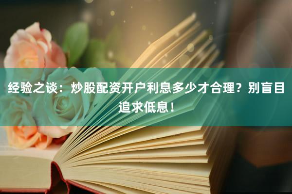 经验之谈：炒股配资开户利息多少才合理？别盲目追求低息！