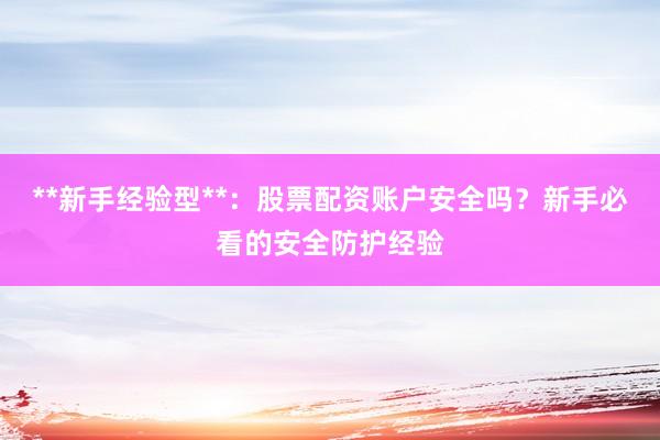 **新手经验型**：股票配资账户安全吗？新手必看的安全防护经验