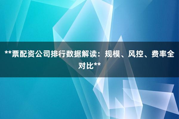 **票配资公司排行数据解读：规模、风控、费率全对比**