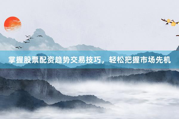 掌握股票配资趋势交易技巧，轻松把握市场先机