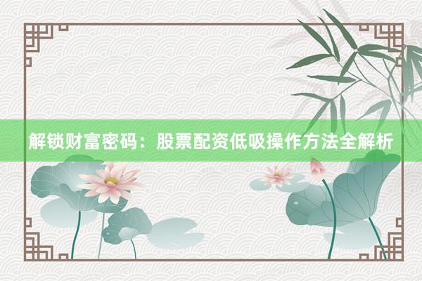 解锁财富密码：股票配资低吸操作方法全解析