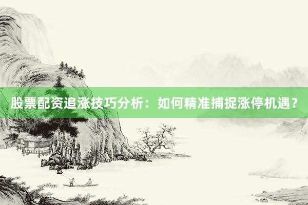 股票配资追涨技巧分析：如何精准捕捉涨停机遇？