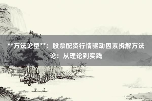 **方法论型**：股票配资行情驱动因素拆解方法论：从理论到实践
