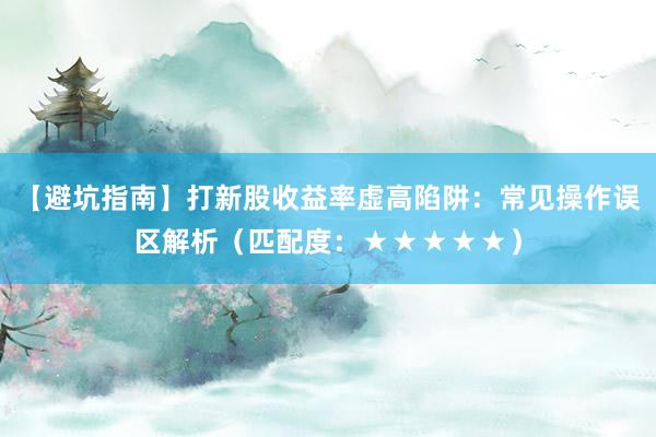 【避坑指南】打新股收益率虚高陷阱：常见操作误区解析（匹配度：★★★★★）