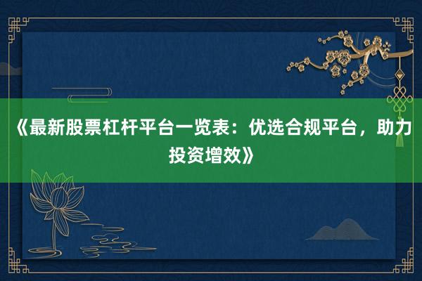 《最新股票杠杆平台一览表：优选合规平台，助力投资增效》