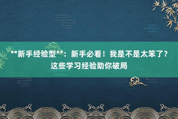 **新手经验型**:新手必看!我是不是太笨了?这些学习经验助你破局