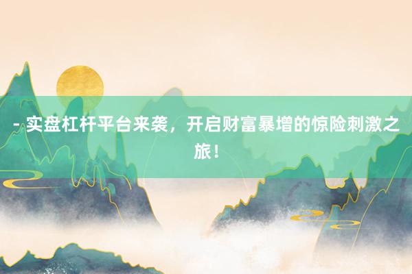 - 实盘杠杆平台来袭，开启财富暴增的惊险刺激之旅！