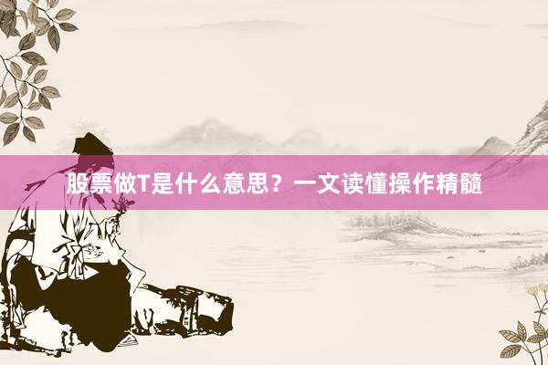 股票做T是什么意思？一文读懂操作精髓