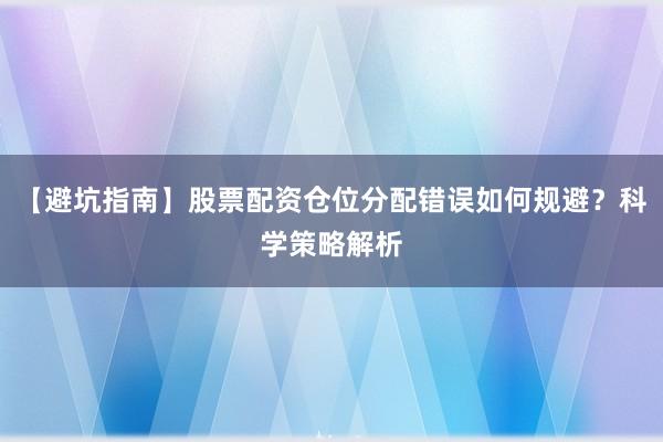 【避坑指南】股票配资仓位分配错误如何规避？科学策略解析