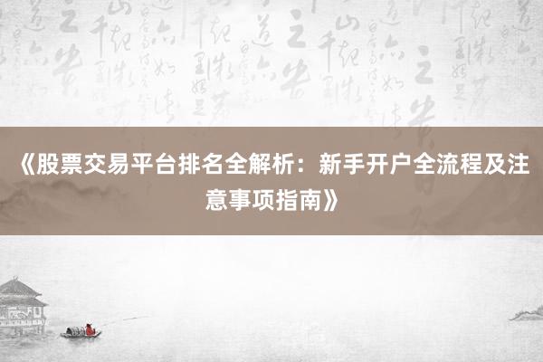 《股票交易平台排名全解析：新手开户全流程及注意事项指南》