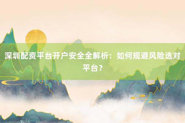 深圳配资平台开户安全全解析：如何规避风险选对平台？
