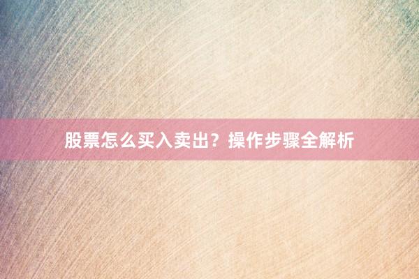 股票怎么买入卖出？操作步骤全解析