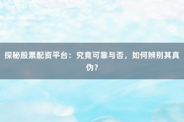 探秘股票配资平台：究竟可靠与否，如何辨别其真伪？