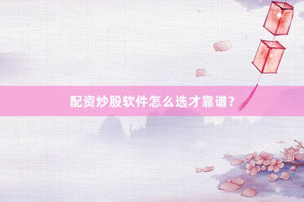 配资炒股软件怎么选才靠谱？