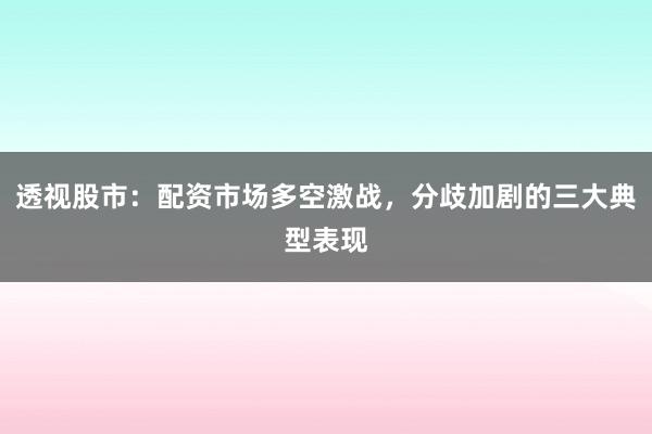 透视股市：配资市场多空激战，分歧加剧的三大典型表现